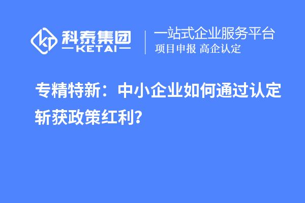 專精特新：中小企業(yè)如何通過認定斬獲政策紅利？