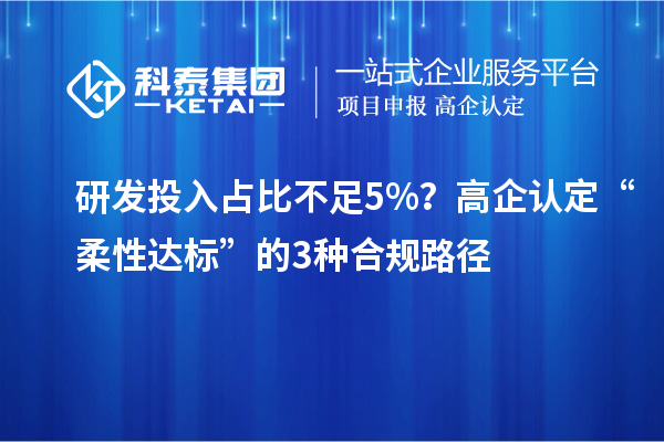 研發(fā)投入占比不足5%？高企認(rèn)定“柔性達(dá)標(biāo)”的3種合規(guī)路徑