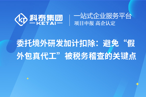 委托境外<a href=http:///fuwu/jiajikouchu.html target=_blank class=infotextkey>研發(fā)加計(jì)扣除</a>：避免“假外包真代工”被稅務(wù)稽查的關(guān)鍵點(diǎn)