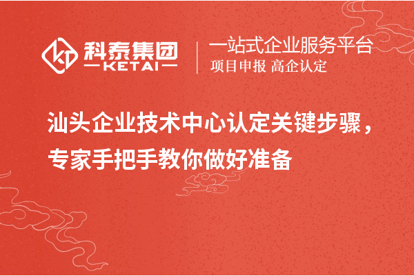 汕頭企業(yè)技術(shù)中心認(rèn)定關(guān)鍵步驟，專(zhuān)家手把手教你做好準(zhǔn)備