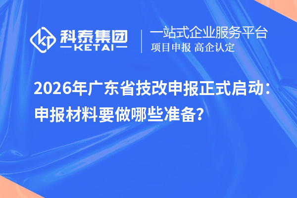 2026年廣東省技改申報(bào)正式啟動(dòng)：申報(bào)材料要做哪些準(zhǔn)備？