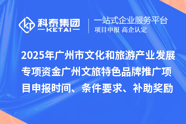 2025年度廣州市文化和旅游產(chǎn)業(yè)發(fā)展專項(xiàng)資金廣州文旅特色品牌推廣項(xiàng)目申報(bào)時(shí)間、條件要求、補(bǔ)助獎勵