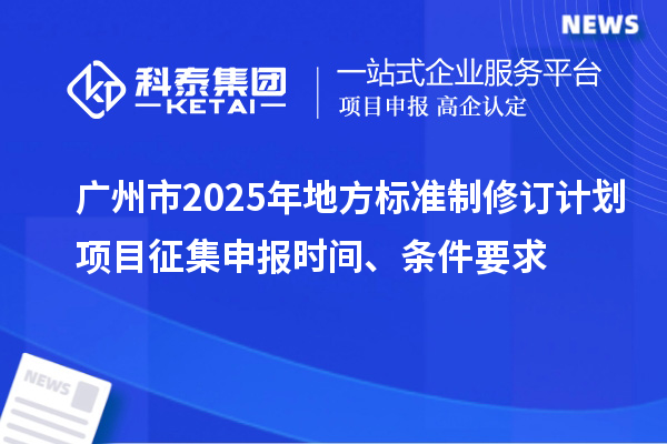 廣州市2025年地方標準制修訂計劃項目征集申報時間、條件要求