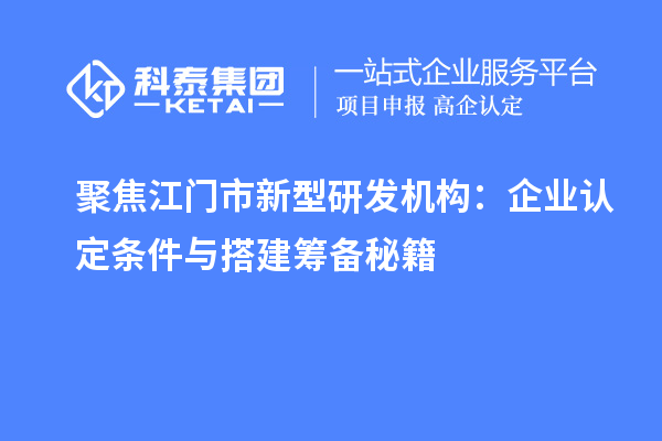 聚焦江門市新型研發(fā)機(jī)構(gòu)：企業(yè)認(rèn)定條件與搭建籌備秘籍