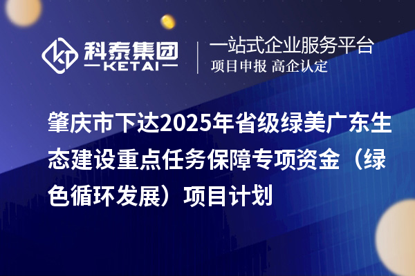 肇慶市下達(dá)2025年省級(jí)綠美廣東生態(tài)建設(shè)重點(diǎn)任務(wù)保障專項(xiàng)資金（綠色循環(huán)發(fā)展）項(xiàng)目計(jì)劃