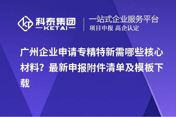 廣州企業(yè)申請專精特新需哪些核心材料？最新申報(bào)附件清單及模板下載