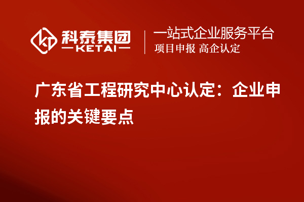 廣東省工程研究中心認(rèn)定：企業(yè)申報(bào)的關(guān)鍵要點(diǎn)