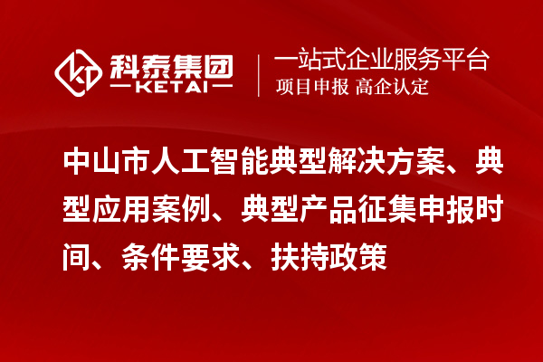 中山市人工智能典型解決方案、典型應(yīng)用案例、典型產(chǎn)品征集申報(bào)時(shí)間、條件要求、扶持政策