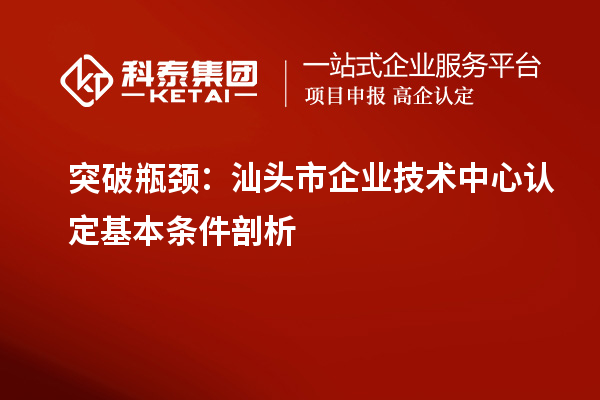 突破瓶頸：汕頭市企業(yè)技術(shù)中心認(rèn)定基本條件剖析