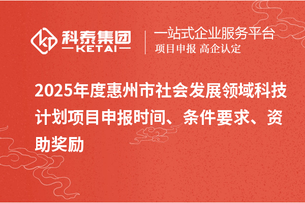 2025年度惠州市社會(huì)發(fā)展領(lǐng)域科技計(jì)劃項(xiàng)目申報(bào)時(shí)間、條件要求、資助獎(jiǎng)勵(lì)