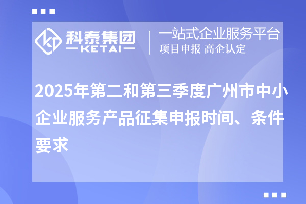 2025年第二和第三季度廣州市中小企業(yè)服務(wù)產(chǎn)品征集申報時間、條件要求