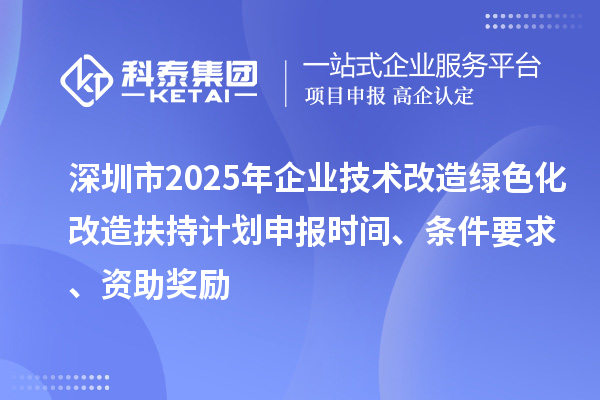 深圳市2025年企業(yè)技術(shù)改造綠色化改造扶持計(jì)劃申報(bào)時間、條件要求、資助獎勵