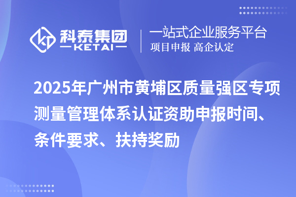 2025年廣州市黃埔區(qū)質(zhì)量強(qiáng)區(qū)專項測量管理體系認(rèn)證資助申報時間、條件要求、扶持獎勵