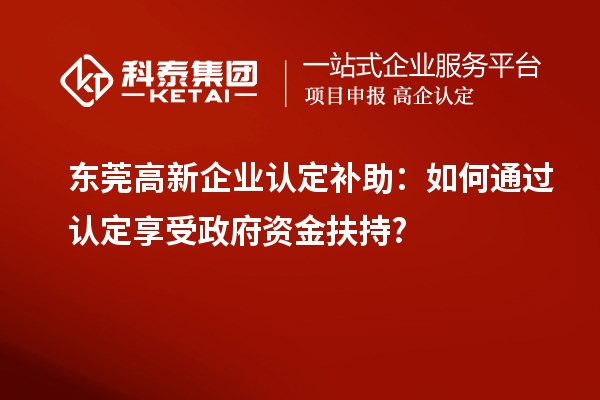東莞高新企業(yè)認(rèn)定補(bǔ)助：如何通過認(rèn)定享受政府資金扶持?