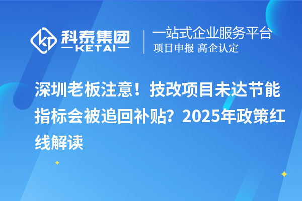 深圳老板注意！技改項(xiàng)目未達(dá)節(jié)能指標(biāo)會被追回補(bǔ)貼？2025年政策紅線解讀