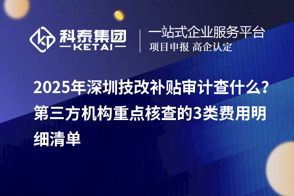 2025年深圳技改補(bǔ)貼審計(jì)查什么？第三方機(jī)構(gòu)重點(diǎn)核查的3類費(fèi)用明細(xì)清單