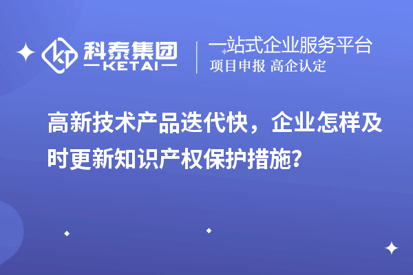 高新技術(shù)產(chǎn)品迭代快，企業(yè)怎樣及時更新知識產(chǎn)權(quán)保護措施？