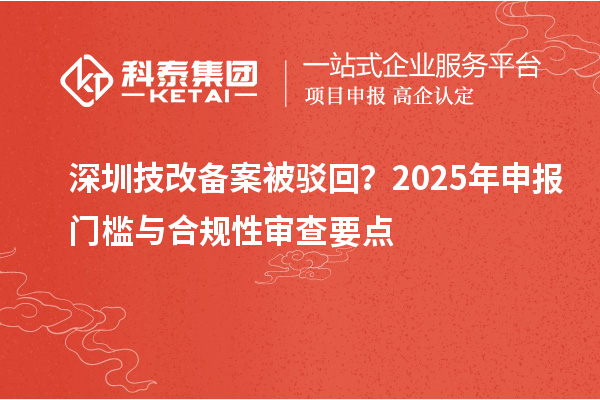 深圳技改備案被駁回？2025年申報(bào)門檻與合規(guī)性審查要點(diǎn)