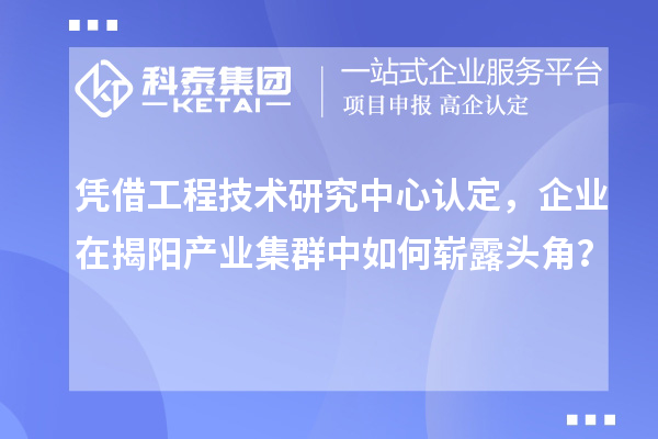 憑借工程技術研究中心認定，企業(yè)在揭陽產業(yè)集群中如何嶄露頭角？