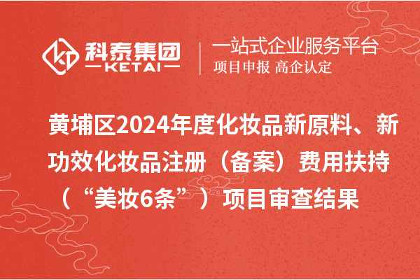 黃埔區(qū)2024年度化妝品新原料、新功效化妝品注冊（備案）費用扶持（“美妝6條”）項目審查結果的公示