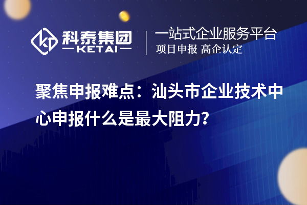 聚焦申報(bào)難點(diǎn)：汕頭市企業(yè)技術(shù)中心申報(bào)什么是最大阻力？