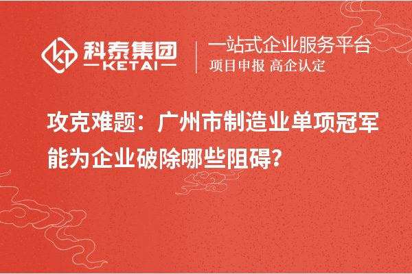 攻克難題：廣州市制造業(yè)單項冠軍能為企業(yè)破除哪些阻礙？