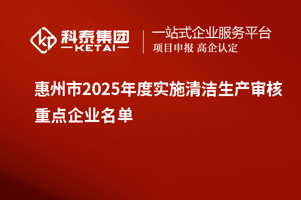 惠州市2025年度實施清潔生產審核重點企業(yè)名單