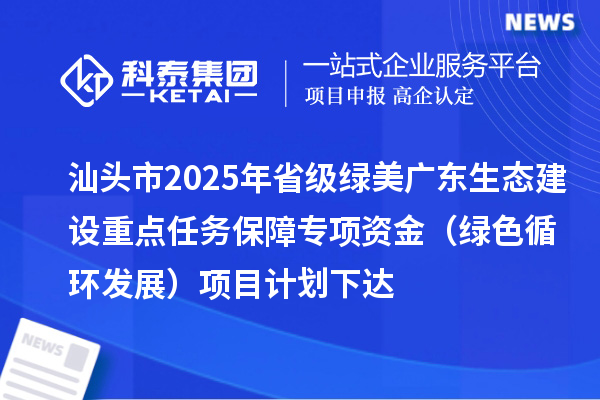 汕頭市2025年省級綠美廣東生態(tài)建設重點任務保障專項資金（綠色循環(huán)發(fā)展）項目計劃下達