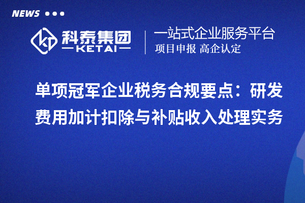 單項冠軍企業(yè)稅務(wù)合規(guī)要點：研發(fā)費用加計扣除與補貼收入處理實務(wù)
