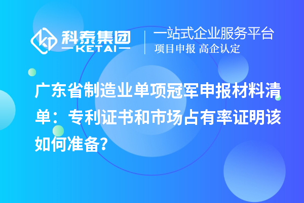 廣東省制造業(yè)單項(xiàng)冠軍申報(bào)材料清單：專利證書和市場(chǎng)占有率證明該如何準(zhǔn)備？