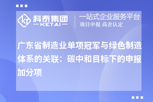 廣東省制造業(yè)單項冠軍與綠色制造體系的關(guān)聯(lián)：碳中和目標(biāo)下的申報加分項