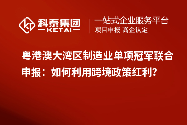 粵港澳大灣區(qū)制造業(yè)單項冠軍聯(lián)合申報：如何利用跨境政策紅利？