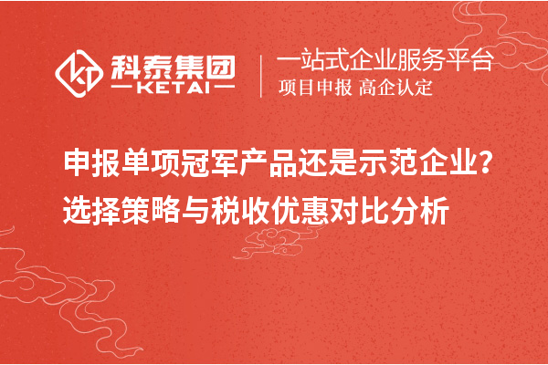 申報(bào)單項(xiàng)冠軍產(chǎn)品還是示范企業(yè)？選擇策略與稅收優(yōu)惠對(duì)比分析