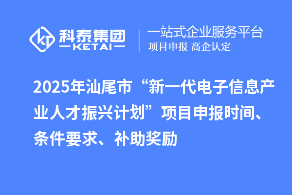 2025年汕尾市“新一代電子信息產(chǎn)業(yè)人才振興計(jì)劃”項(xiàng)目申報(bào)時(shí)間、條件要求、補(bǔ)助獎(jiǎng)勵(lì)