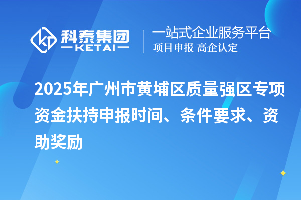 2025年廣州市黃埔區(qū)質(zhì)量強(qiáng)區(qū)專項(xiàng)資金扶持申報(bào)時(shí)間、條件要求、資助獎(jiǎng)勵(lì)