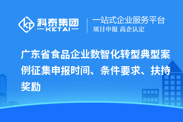 廣東省食品企業(yè)數(shù)智化轉(zhuǎn)型典型案例征集申報(bào)時(shí)間、條件要求、扶持獎(jiǎng)勵(lì)