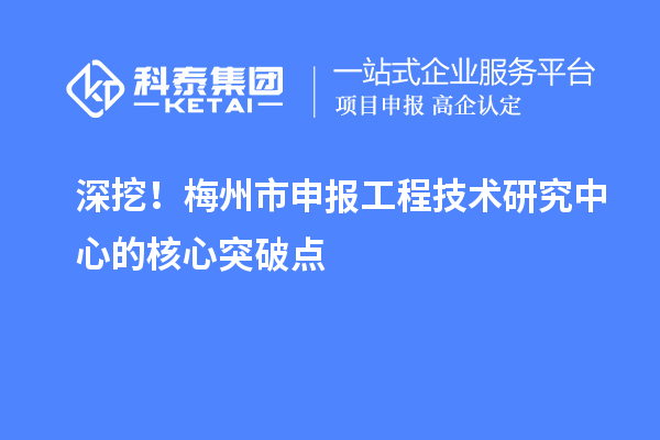 深挖！梅州市申報工程技術(shù)研究中心的核心突破點