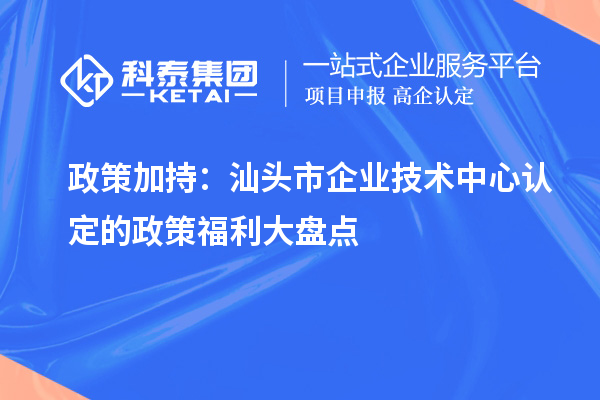 政策加持：汕頭市企業(yè)技術(shù)中心認(rèn)定的政策福利大盤(pán)點(diǎn)
