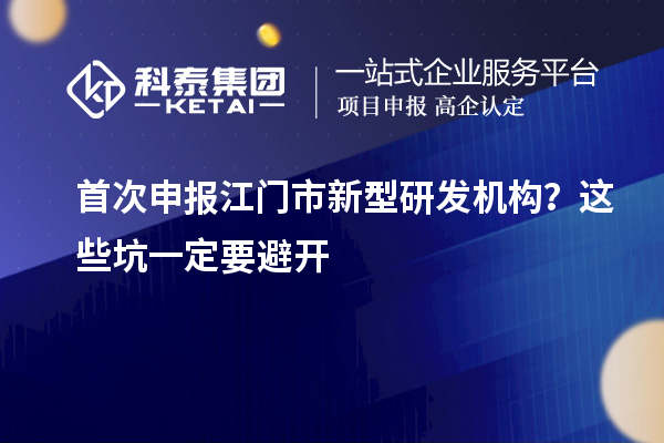 首次申報江門市新型研發(fā)機構？這些坑一定要避開