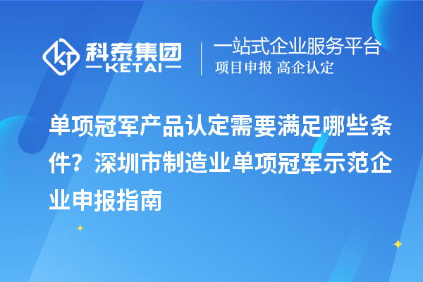 單項(xiàng)冠軍產(chǎn)品認(rèn)定需要滿足哪些條件？深圳市制造業(yè)單項(xiàng)冠軍示范企業(yè)申報(bào)指南