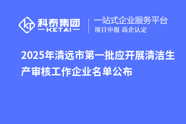 2025年清遠市第一批應開展清潔生產審核工作企業(yè)名單公布