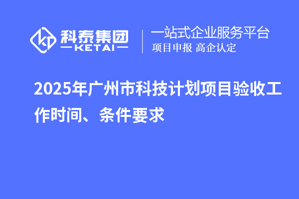 2025年廣州市科技計(jì)劃項(xiàng)目驗(yàn)收工作時(shí)間、條件要求