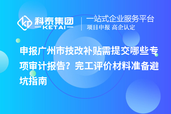 申報(bào)廣州市技改補(bǔ)貼需提交哪些專項(xiàng)審計(jì)報(bào)告？完工評(píng)價(jià)材料準(zhǔn)備避坑指南