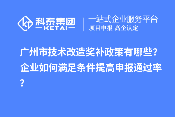 廣州市技術(shù)改造獎(jiǎng)補(bǔ)政策有哪些？企業(yè)如何滿足條件提高申報(bào)通過率？