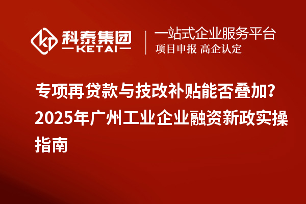 專項(xiàng)再貸款與技改補(bǔ)貼能否疊加？2025 年廣州工業(yè)企業(yè)融資新政實(shí)操指南