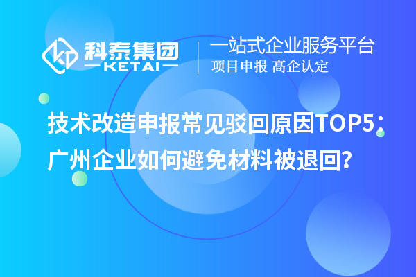 技術(shù)改造申報(bào)常見駁回原因TOP5：廣州企業(yè)如何避免材料被退回？