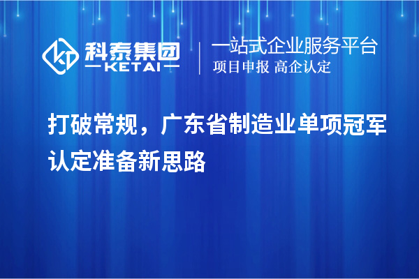 打破常規(guī)，廣東省制造業(yè)單項(xiàng)冠軍認(rèn)定準(zhǔn)備新思路