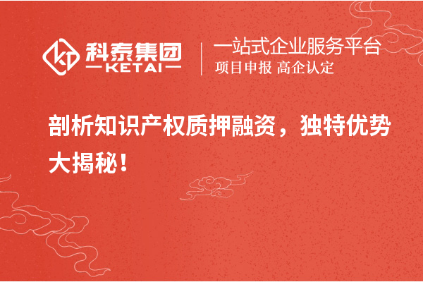 剖析知識產權質押融資，獨特優(yōu)勢大揭秘！