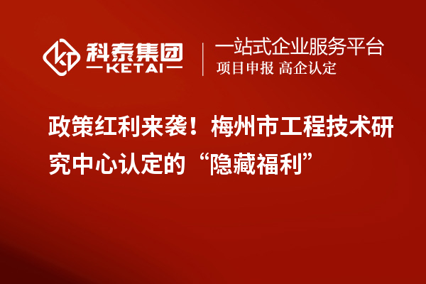 政策紅利來襲！梅州市工程技術(shù)研究中心認(rèn)定的“隱藏福利”