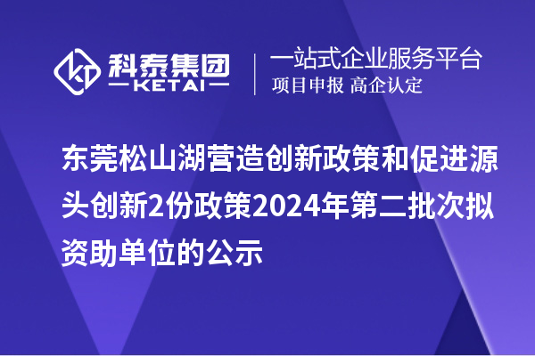 東莞松山湖營造創(chuàng)新政策和促進(jìn)源頭創(chuàng)新2份政策2024年第二批次擬資助單位的公示